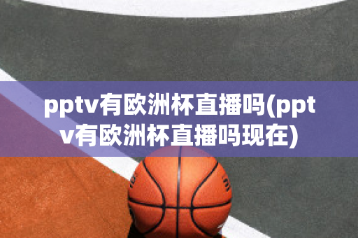 pptv有欧洲杯直播吗(pptv有欧洲杯直播吗现在)