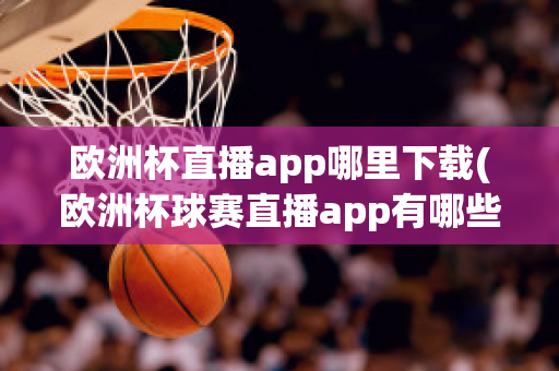 欧洲杯直播app哪里下载(欧洲杯球赛直播app有哪些)