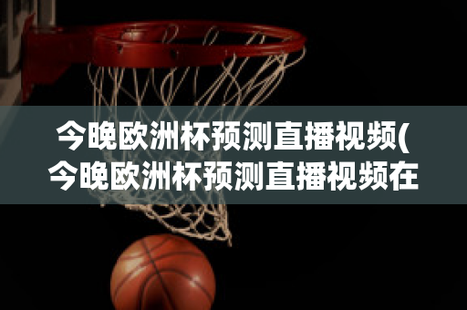 今晚欧洲杯预测直播视频(今晚欧洲杯预测直播视频在线观看)