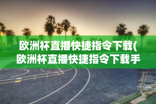 欧洲杯直播快捷指令下载(欧洲杯直播快捷指令下载手机版)