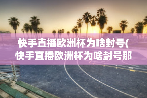 快手直播欧洲杯为啥封号(快手直播欧洲杯为啥封号那么严重)