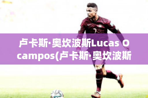 卢卡斯·奥坎波斯Lucas Ocampos(卢卡斯·奥坎波斯Lucas Ocampos)