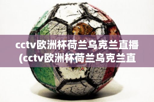 cctv欧洲杯荷兰乌克兰直播(cctv欧洲杯荷兰乌克兰直播在线观看)