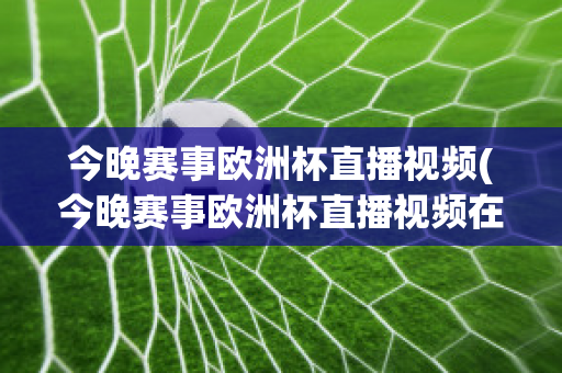 今晚赛事欧洲杯直播视频(今晚赛事欧洲杯直播视频在线观看)