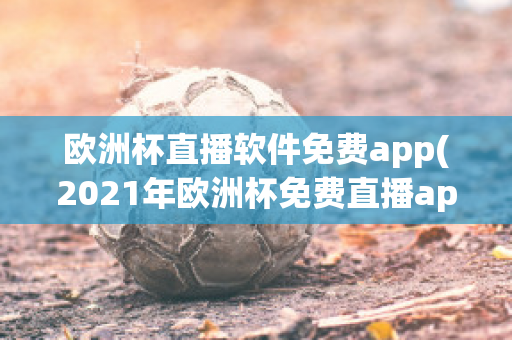 欧洲杯直播软件免费app(2021年欧洲杯免费直播app)