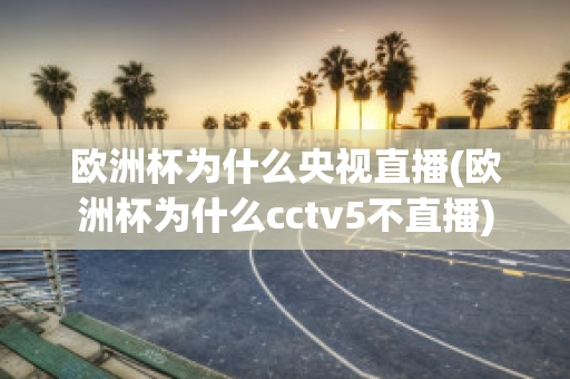 欧洲杯为什么央视直播(欧洲杯为什么cctv5不直播)