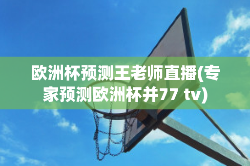 欧洲杯预测王老师直播(专家预测欧洲杯并77 tv)