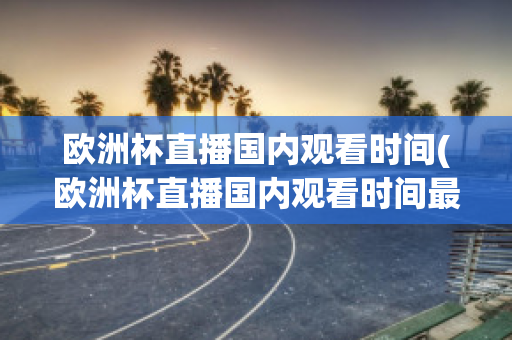 欧洲杯直播国内观看时间(欧洲杯直播国内观看时间最新)