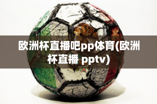 欧洲杯直播吧pp体育(欧洲杯直播 pptv)