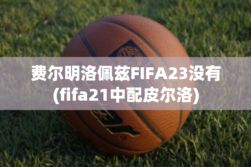 费尔明洛佩兹FIFA23没有(fifa21中配皮尔洛)