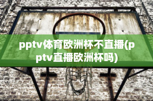 pptv体育欧洲杯不直播(pptv直播欧洲杯吗)