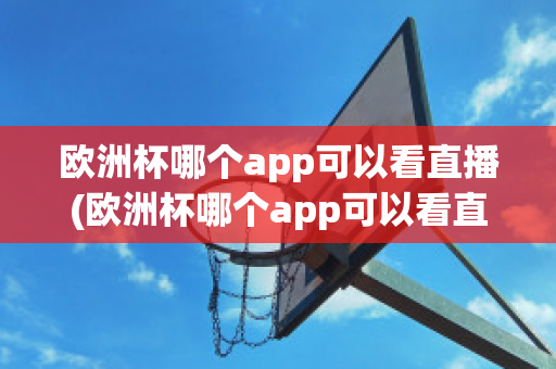 欧洲杯哪个app可以看直播(欧洲杯哪个app可以看直播回放)