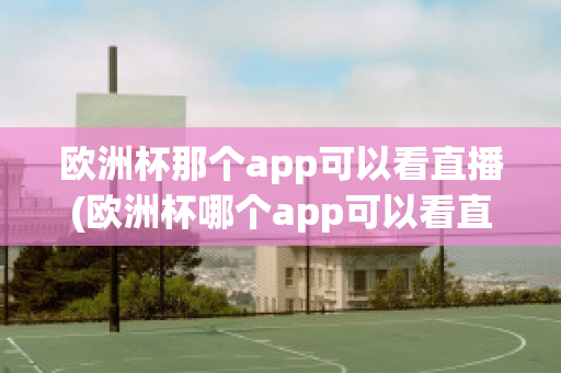 欧洲杯那个app可以看直播(欧洲杯哪个app可以看直播)