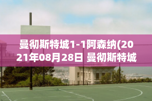 曼彻斯特城1-1阿森纳(2021年08月28日 曼彻斯特城 vs 阿森纳高清直播)