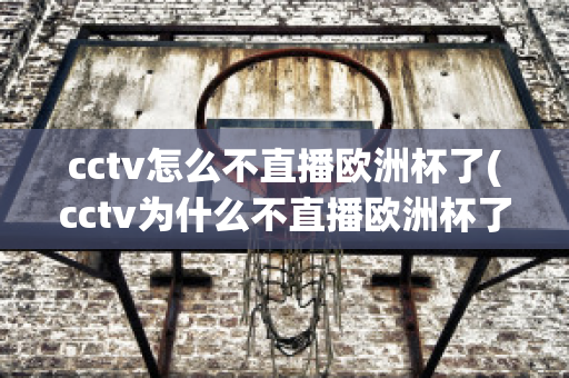 cctv怎么不直播欧洲杯了(cctv为什么不直播欧洲杯了)