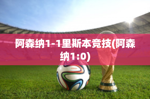 阿森纳1-1里斯本竞技(阿森纳1:0)