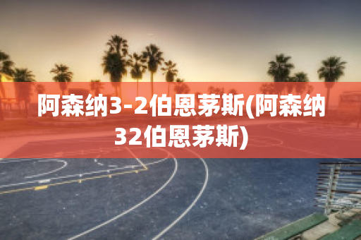 阿森纳3-2伯恩茅斯(阿森纳32伯恩茅斯)