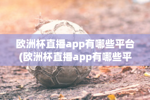 欧洲杯直播app有哪些平台(欧洲杯直播app有哪些平台可以下载)