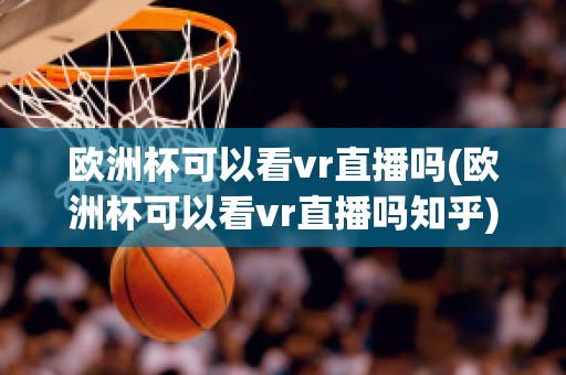 欧洲杯可以看vr直播吗(欧洲杯可以看vr直播吗知乎)