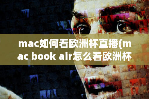 mac如何看欧洲杯直播(mac book air怎么看欧洲杯)