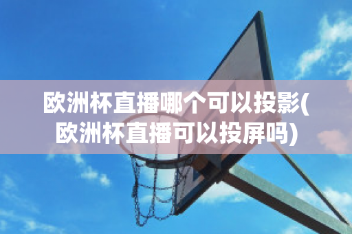 欧洲杯直播哪个可以投影(欧洲杯直播可以投屏吗)