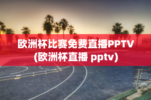 欧洲杯比赛免费直播PPTV(欧洲杯直播 pptv)