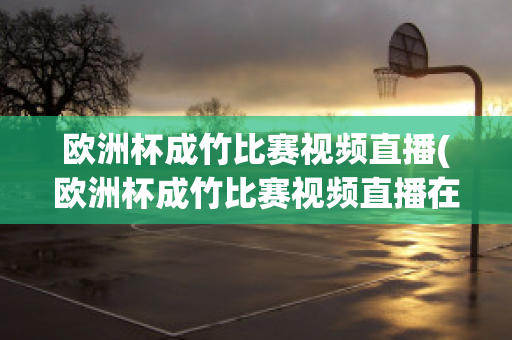 欧洲杯成竹比赛视频直播(欧洲杯成竹比赛视频直播在线观看)