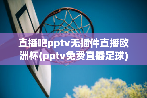 直播吧pptv无插件直播欧洲杯(pptv免费直播足球)