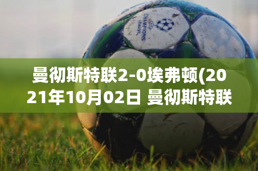 曼彻斯特联2-0埃弗顿(2021年10月02日 曼彻斯特联 vs 埃弗顿高清直播)