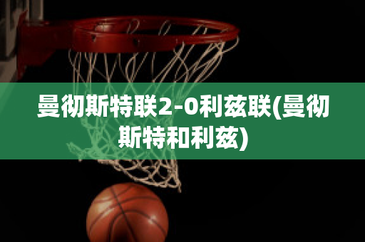 曼彻斯特联2-0利兹联(曼彻斯特和利兹)