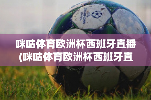 咪咕体育欧洲杯西班牙直播(咪咕体育欧洲杯西班牙直播回放)