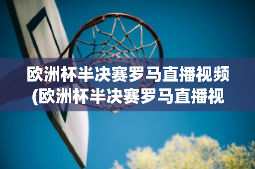 欧洲杯半决赛罗马直播视频(欧洲杯半决赛罗马直播视频在线观看)