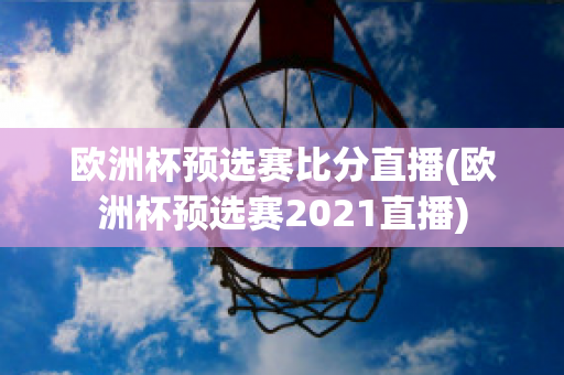 欧洲杯预选赛比分直播(欧洲杯预选赛2021直播)