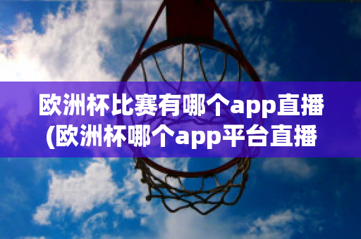 欧洲杯比赛有哪个app直播(欧洲杯哪个app平台直播)