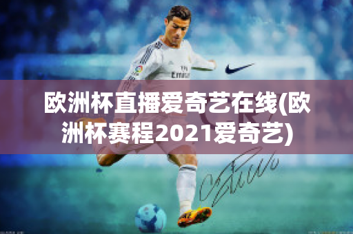 欧洲杯直播爱奇艺在线(欧洲杯赛程2021爱奇艺)