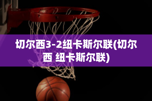 切尔西3-2纽卡斯尔联(切尔西 纽卡斯尔联)