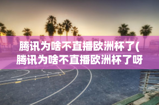 腾讯为啥不直播欧洲杯了(腾讯为啥不直播欧洲杯了呀)