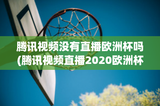 腾讯视频没有直播欧洲杯吗(腾讯视频直播2020欧洲杯吗)