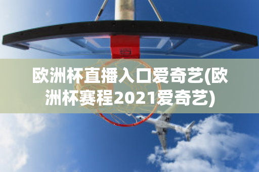 欧洲杯直播入口爱奇艺(欧洲杯赛程2021爱奇艺)