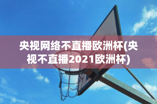 央视网络不直播欧洲杯(央视不直播2021欧洲杯)