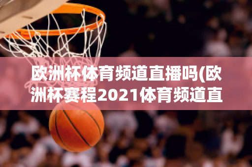 欧洲杯体育频道直播吗(欧洲杯赛程2021体育频道直播吗)