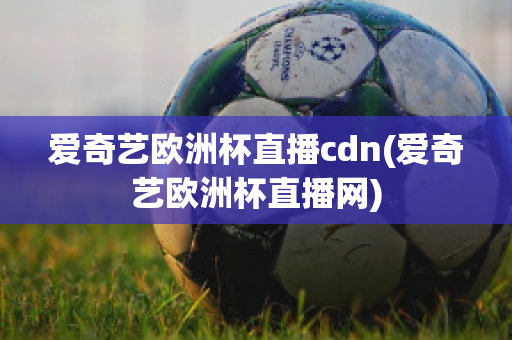 爱奇艺欧洲杯直播cdn(爱奇艺欧洲杯直播网)