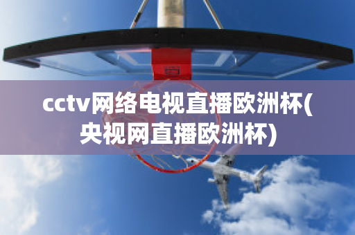 cctv网络电视直播欧洲杯(央视网直播欧洲杯)