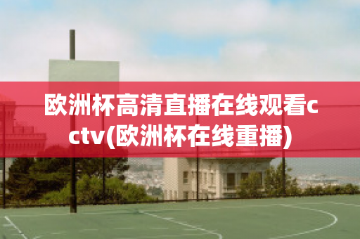 欧洲杯高清直播在线观看cctv(欧洲杯在线重播)