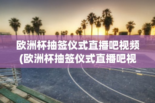 欧洲杯抽签仪式直播吧视频(欧洲杯抽签仪式直播吧视频回放)