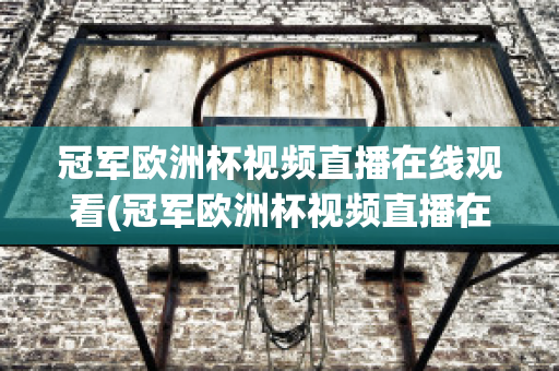 冠军欧洲杯视频直播在线观看(冠军欧洲杯视频直播在线观看高清)