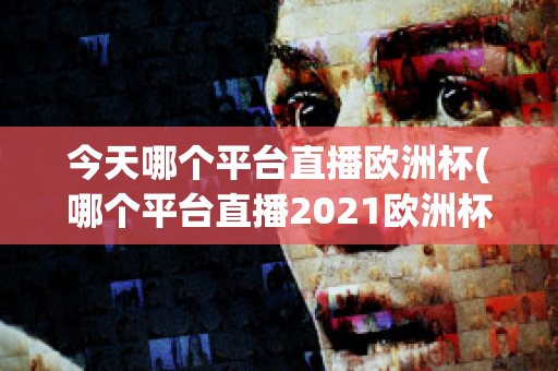 今天哪个平台直播欧洲杯(哪个平台直播2021欧洲杯)