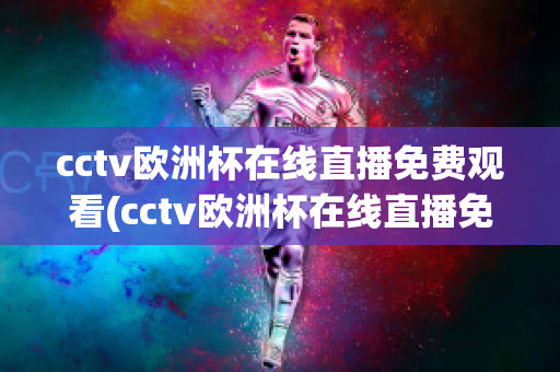 cctv欧洲杯在线直播免费观看(cctv欧洲杯在线直播免费观看国语)