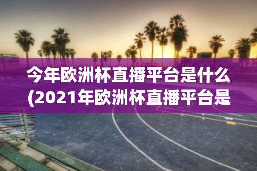 今年欧洲杯直播平台是什么(2021年欧洲杯直播平台是哪个)