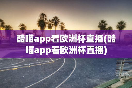 酷喵app看欧洲杯直播(酷喵app看欧洲杯直播)